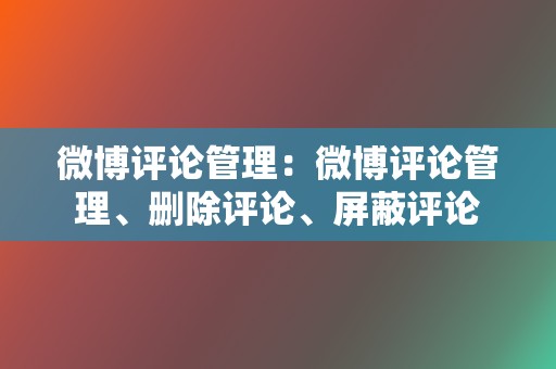 微博评论管理：微博评论管理、删除评论、屏蔽评论