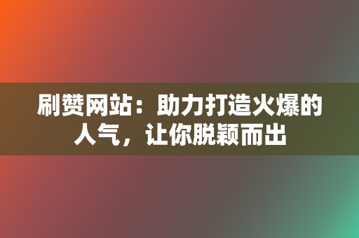 刷赞网站：助力打造火爆的人气，让你脱颖而出