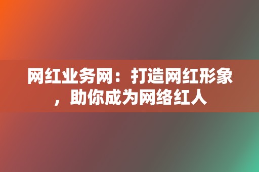 网红业务网：打造网红形象，助你成为网络红人