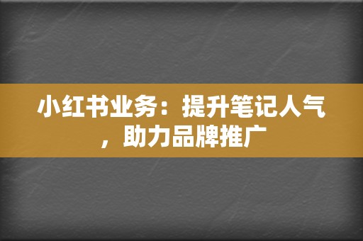 小红书业务：提升笔记人气，助力品牌推广