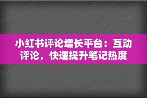 小红书评论增长平台：互动评论，快速提升笔记热度  第2张