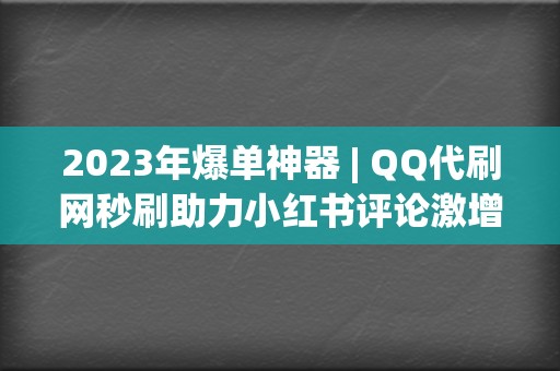 2023年爆单神器 | QQ代刷网秒刷助力小红书评论激增