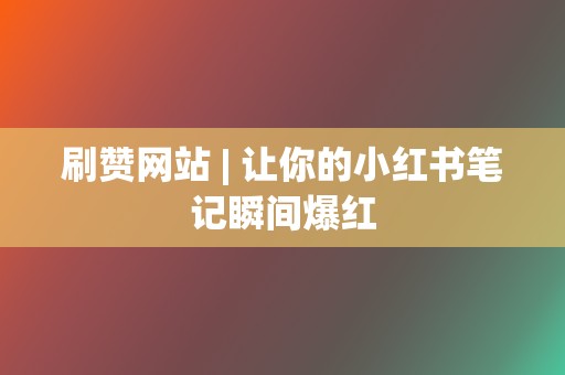 刷赞网站 | 让你的小红书笔记瞬间爆红