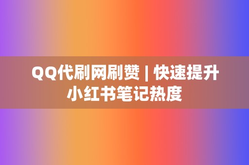 QQ代刷网刷赞 | 快速提升小红书笔记热度