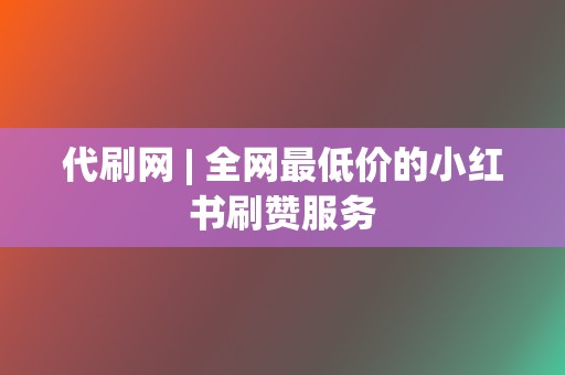 代刷网 | 全网最低价的小红书刷赞服务  第2张