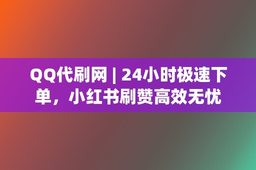 QQ代刷网 | 24小时极速下单，小红书刷赞高效无忧