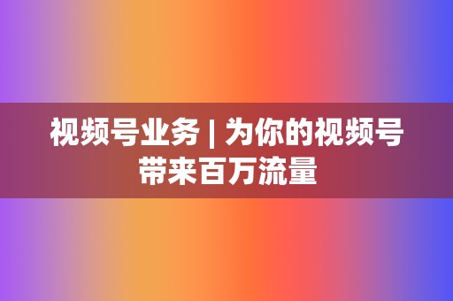 视频号业务 | 为你的视频号带来百万流量