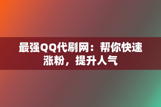 最强QQ代刷网：帮你快速涨粉，提升人气