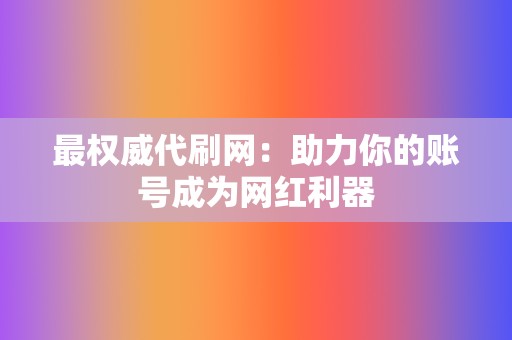 最权威代刷网：助力你的账号成为网红利器