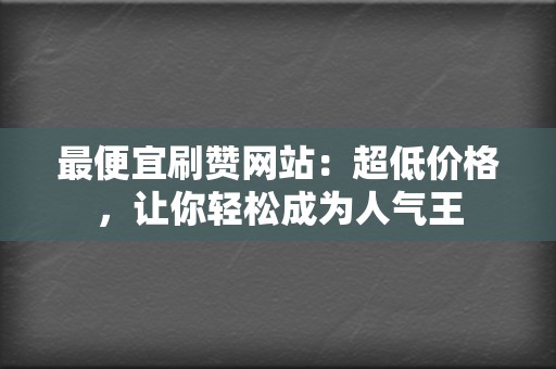 最便宜刷赞网站：超低价格，让你轻松成为人气王