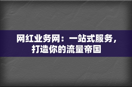 网红业务网：一站式服务，打造你的流量帝国