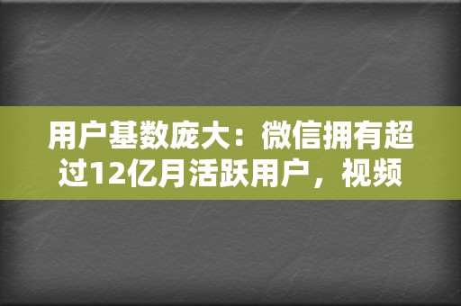 用户基数庞大：微信拥有超过12亿月活跃用户，视频号依托微信生态，天然拥有巨大的用户流量。