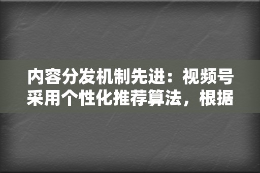 内容分发机制先进：视频号采用个性化推荐算法，根据用户的兴趣和偏好精准推送内容，提高视频播放量和互动率。  第2张