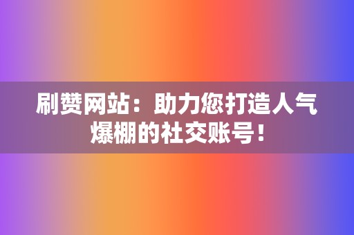 刷赞网站：助力您打造人气爆棚的社交账号！