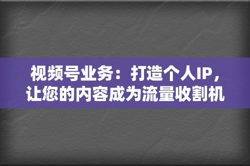 视频号业务：打造个人IP，让您的内容成为流量收割机！