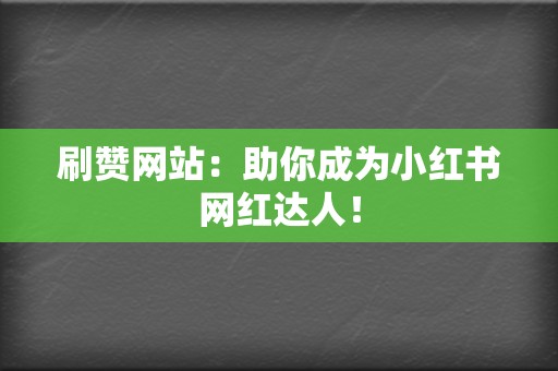 刷赞网站：助你成为小红书网红达人！