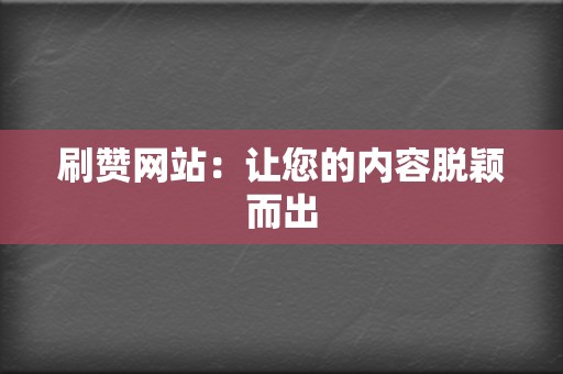 刷赞网站：让您的内容脱颖而出