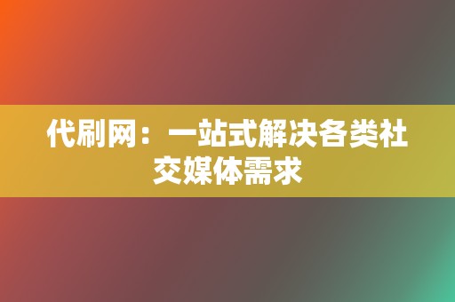 代刷网：一站式解决各类社交媒体需求