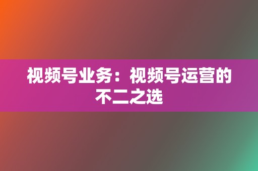 视频号业务：视频号运营的不二之选