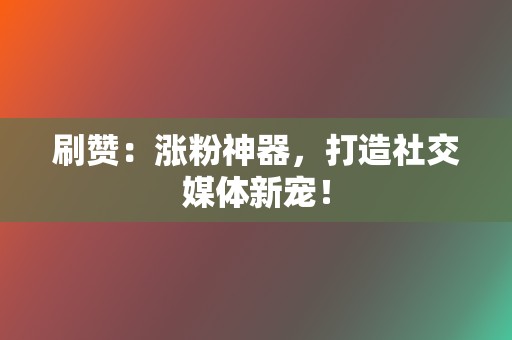 刷赞：涨粉神器，打造社交媒体新宠！