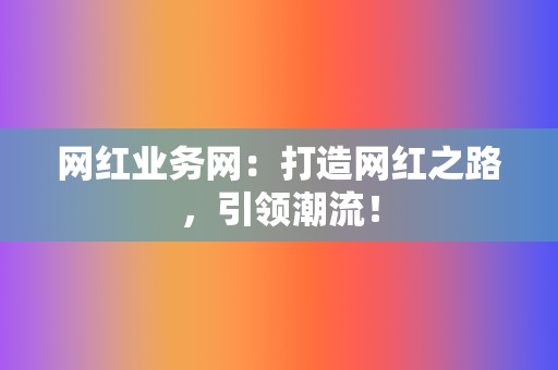 网红业务网：打造网红之路，引领潮流！