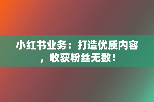 小红书业务：打造优质内容，收获粉丝无数！