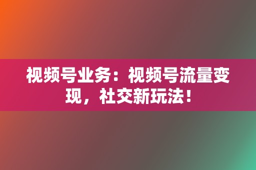 视频号业务：视频号流量变现，社交新玩法！