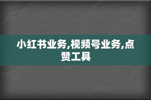 小红书业务,视频号业务,点赞工具