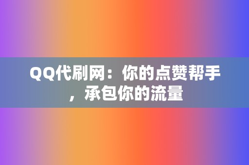 QQ代刷网：你的点赞帮手，承包你的流量