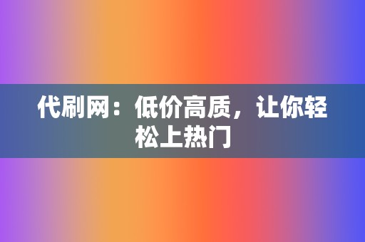 代刷网：低价高质，让你轻松上热门