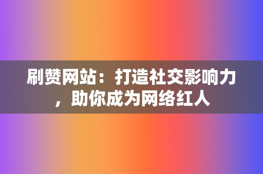 刷赞网站：打造社交影响力，助你成为网络红人