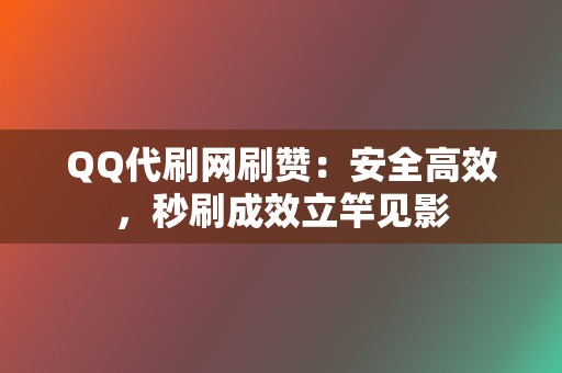 QQ代刷网刷赞：安全高效，秒刷成效立竿见影