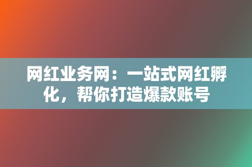 网红业务网：一站式网红孵化，帮你打造爆款账号