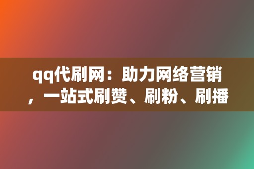 qq代刷网：助力网络营销，一站式刷赞、刷粉、刷播放