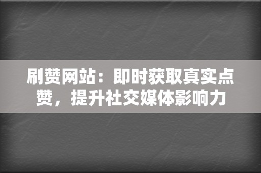 刷赞网站：即时获取真实点赞，提升社交媒体影响力