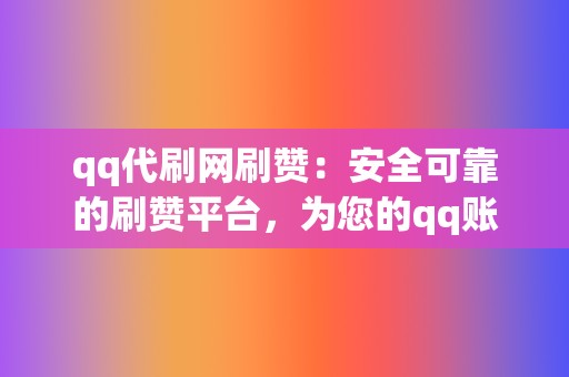 qq代刷网刷赞：安全可靠的刷赞平台，为您的qq账号提供粉丝增长