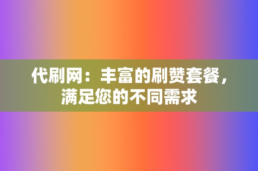 代刷网：丰富的刷赞套餐，满足您的不同需求