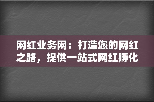 网红业务网：打造您的网红之路，提供一站式网红孵化服务