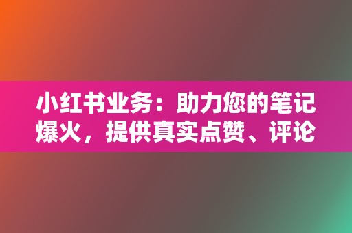 小红书业务：助力您的笔记爆火，提供真实点赞、评论、收藏服务