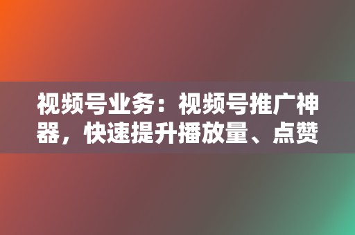 视频号业务：视频号推广神器，快速提升播放量、点赞量