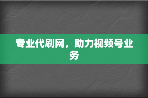 专业代刷网，助力视频号业务