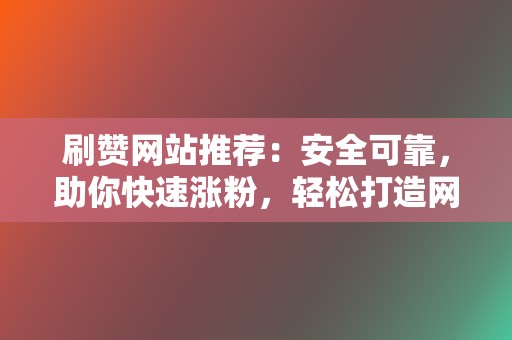 刷赞网站推荐：安全可靠，助你快速涨粉，轻松打造网红形象