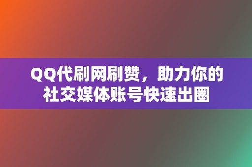 QQ代刷网刷赞，助力你的社交媒体账号快速出圈