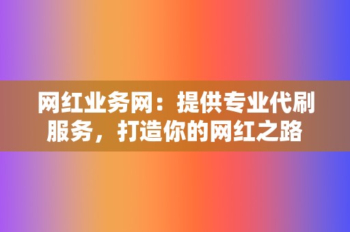 网红业务网：提供专业代刷服务，打造你的网红之路