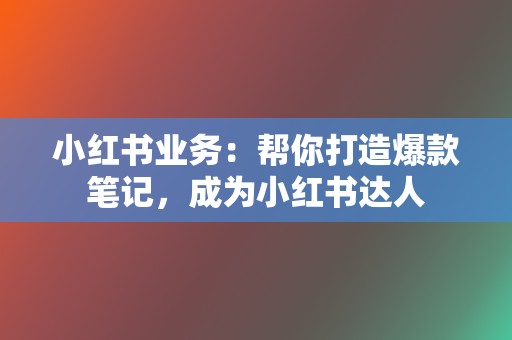 小红书业务：帮你打造爆款笔记，成为小红书达人