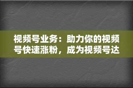 视频号业务：助力你的视频号快速涨粉，成为视频号达人