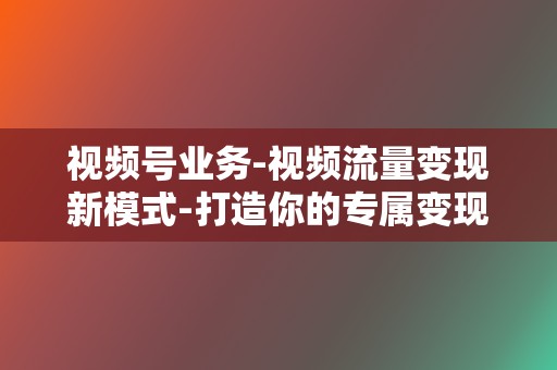 视频号业务-视频流量变现新模式-打造你的专属变现渠道  第2张