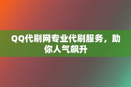 QQ代刷网专业代刷服务，助你人气飙升