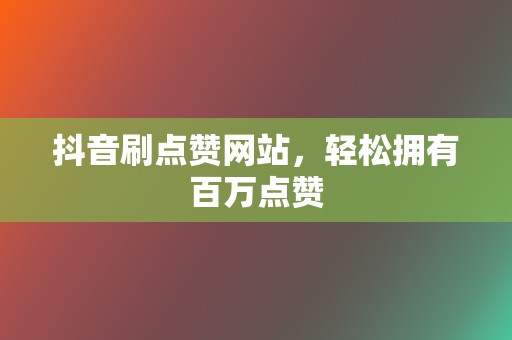 抖音刷点赞网站，轻松拥有百万点赞