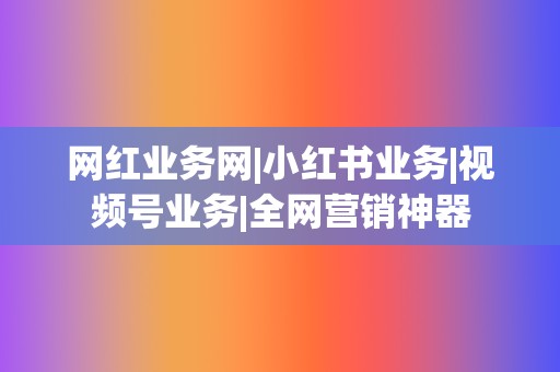 网红业务网|小红书业务|视频号业务|全网营销神器  第2张